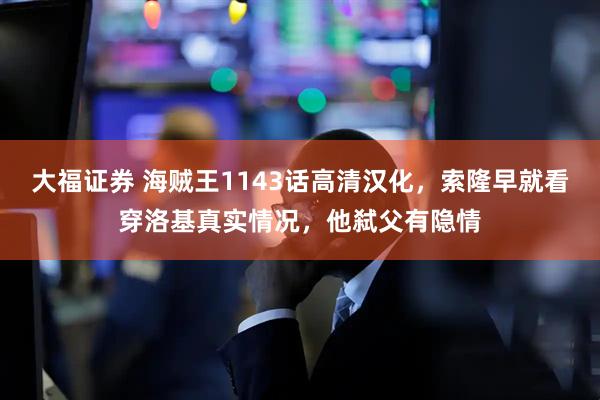 大福证券 海贼王1143话高清汉化，索隆早就看穿洛基真实情况，他弑父有隐情