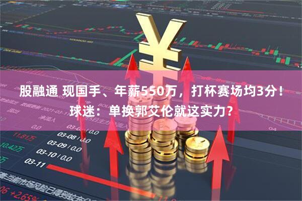 股融通 现国手、年薪550万，打杯赛场均3分！球迷：单换郭艾伦就这实力？