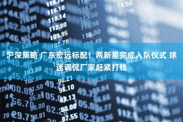 沪深策略 广东宏远标配！两新星完成入队仪式 球迷调侃厂家赶紧打钱