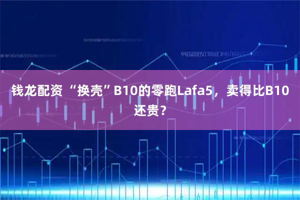 钱龙配资 “换壳”B10的零跑Lafa5，卖得比B10还贵？