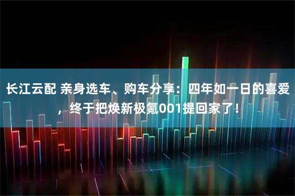 长江云配 亲身选车、购车分享：四年如一日的喜爱，终于把焕新极氪001提回家了！