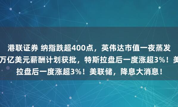 港联证券 纳指跌超400点,英伟达市值一夜蒸发1.2万亿元!马斯克万亿美元薪酬计划获批,特斯拉盘后一度涨超3%!美联储,降息大消息!