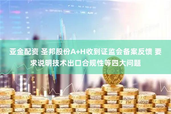 亚金配资 圣邦股份A+H收到证监会备案反馈 要求说明技术出口合规性等四大问题