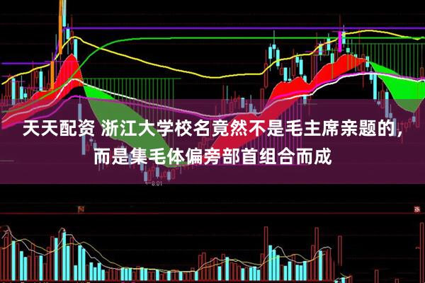 天天配资 浙江大学校名竟然不是毛主席亲题的，而是集毛体偏旁部首组合而成