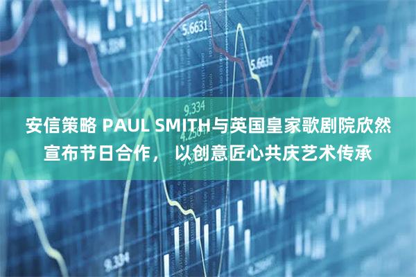 安信策略 PAUL SMITH与英国皇家歌剧院欣然宣布节日合作， 以创意匠心共庆艺术传承