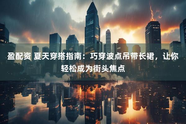 盈配资 夏天穿搭指南：巧穿波点吊带长裙，让你轻松成为街头焦点