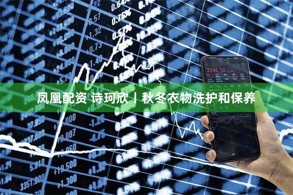 凤凰配资 诗珂欣丨秋冬衣物洗护和保养