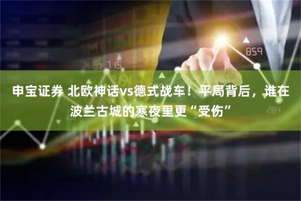 申宝证券 北欧神话vs德式战车！平局背后，谁在波兰古城的寒夜里更“受伤”