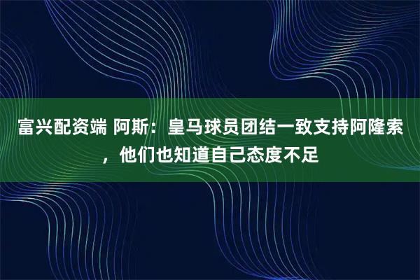 富兴配资端 阿斯：皇马球员团结一致支持阿隆索，他们也知道自己态度不足