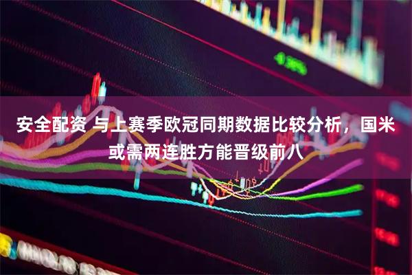 安全配资 与上赛季欧冠同期数据比较分析，国米或需两连胜方能晋级前八