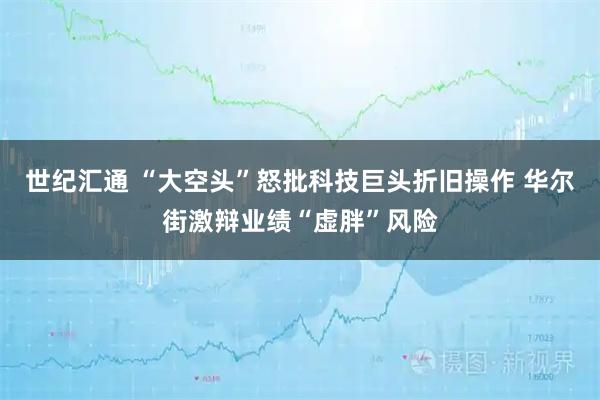 世纪汇通 “大空头”怒批科技巨头折旧操作 华尔街激辩业绩“虚胖”风险