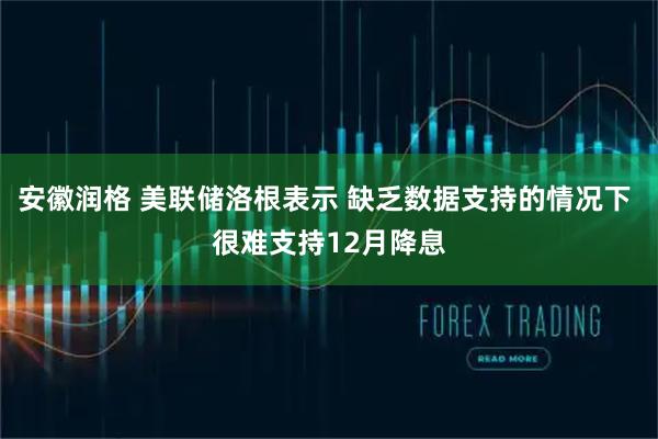 安徽润格 美联储洛根表示 缺乏数据支持的情况下 很难支持12月降息