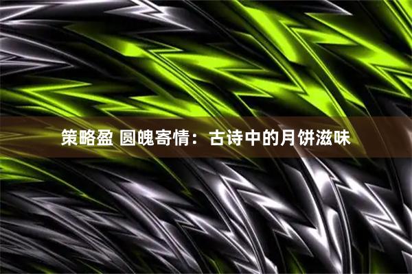 策略盈 圆魄寄情：古诗中的月饼滋味