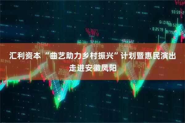 汇利资本 “曲艺助力乡村振兴”计划暨惠民演出走进安徽凤阳