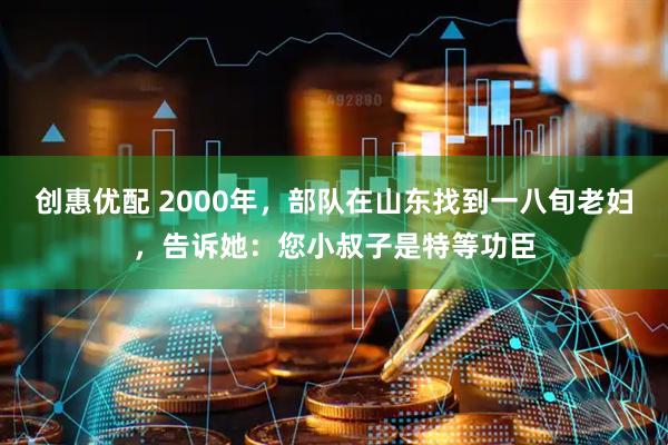 创惠优配 2000年，部队在山东找到一八旬老妇，告诉她：您小叔子是特等功臣