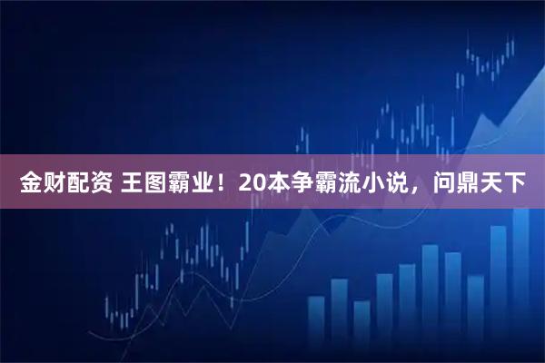 金财配资 王图霸业！20本争霸流小说，问鼎天下
