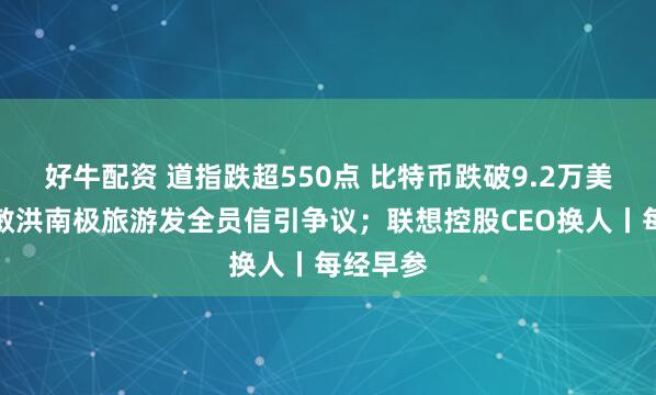 好牛配资 道指跌超550点 比特币跌破9.2万美元；俞敏洪南极旅游发全员信引争议；联想控股CEO换人丨每经早参