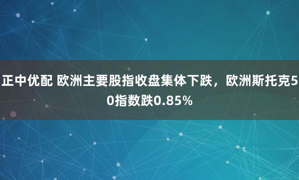 正中优配 欧洲主要股指收盘集体下跌，欧洲斯托克50指数跌0.85%