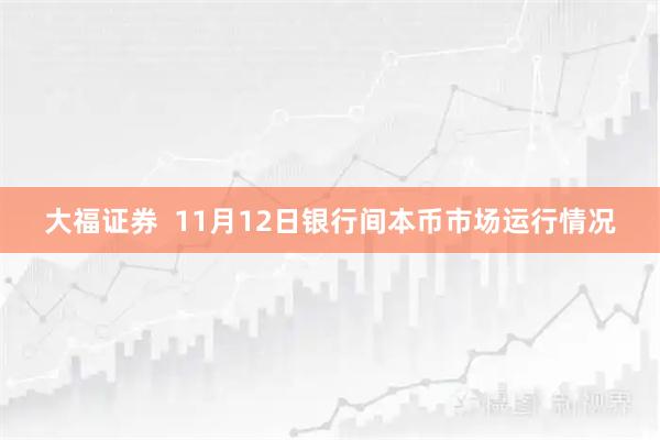 大福证券  11月12日银行间本币市场运行情况