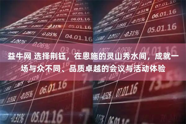 益牛网 选择荆钰，在恩施的灵山秀水间，成就一场与众不同、品质卓越的会议与活动体验