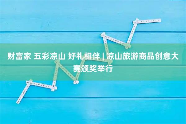 财富家 五彩凉山 好礼相伴 | 凉山旅游商品创意大赛颁奖举行