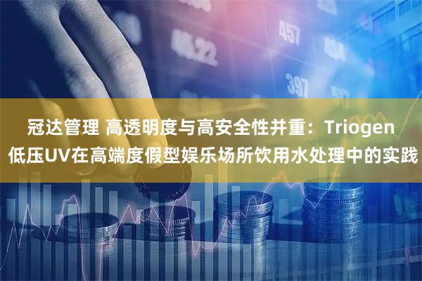 冠达管理 高透明度与高安全性并重：Triogen 低压UV在高端度假型娱乐场所饮用水处理中的实践