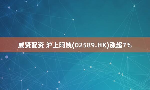 威贤配资 沪上阿姨(02589.HK)涨超7%