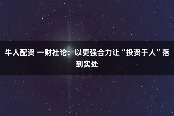 牛人配资 一财社论：以更强合力让“投资于人”落到实处