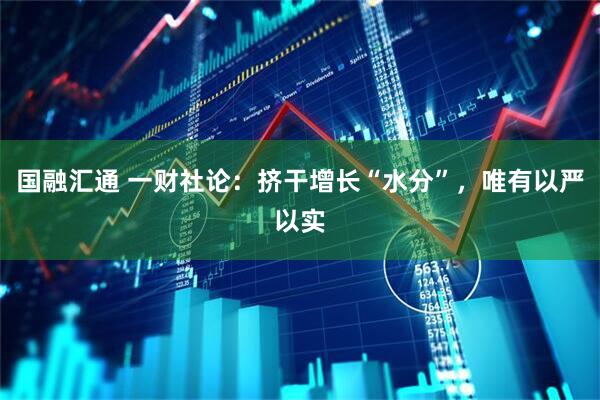 国融汇通 一财社论：挤干增长“水分”，唯有以严以实