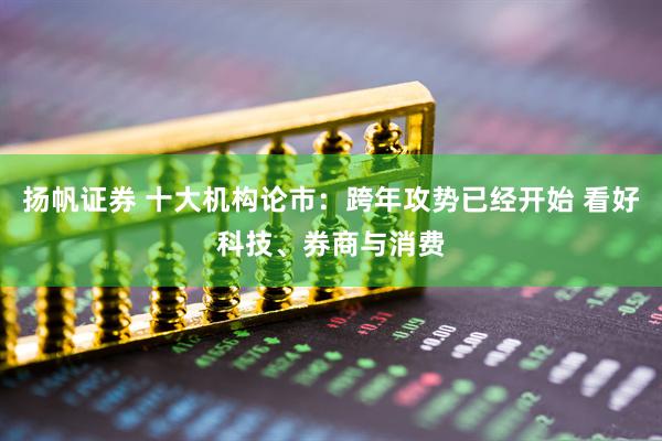 扬帆证券 十大机构论市：跨年攻势已经开始 看好科技、券商与消费