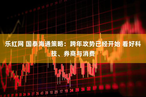 乐红网 国泰海通策略：跨年攻势已经开始 看好科技、券商与消费