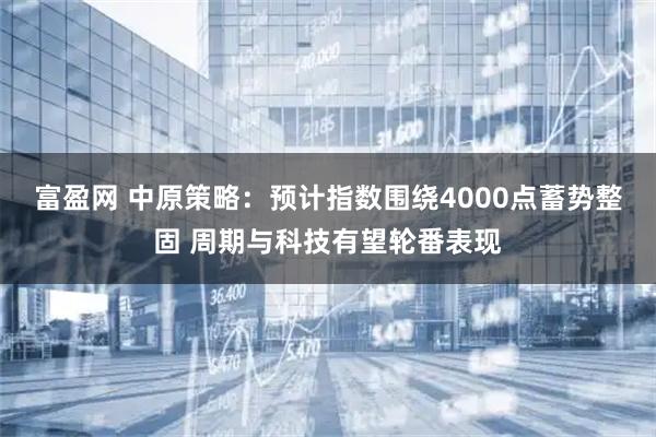 富盈网 中原策略：预计指数围绕4000点蓄势整固 周期与科技有望轮番表现