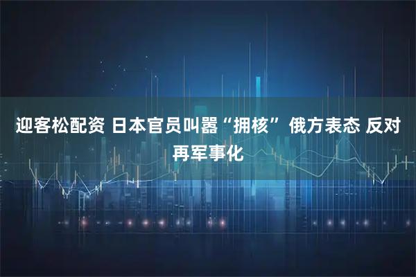 迎客松配资 日本官员叫嚣“拥核” 俄方表态 反对再军事化