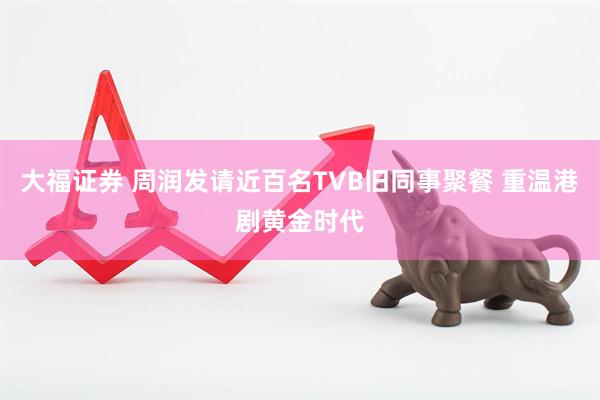 大福证券 周润发请近百名TVB旧同事聚餐 重温港剧黄金时代