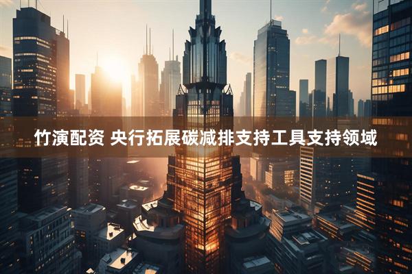 竹演配资 央行拓展碳减排支持工具支持领域