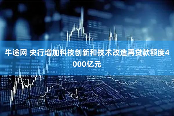 牛途网 央行增加科技创新和技术改造再贷款额度4000亿元