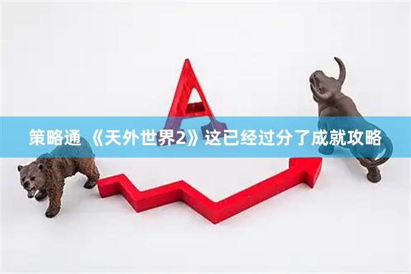 策略通 《天外世界2》这已经过分了成就攻略