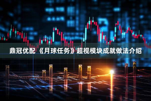 鼎冠优配 《月球任务》超视模块成就做法介绍