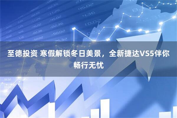 至德投资 寒假解锁冬日美景，全新捷达VS5伴你畅行无忧