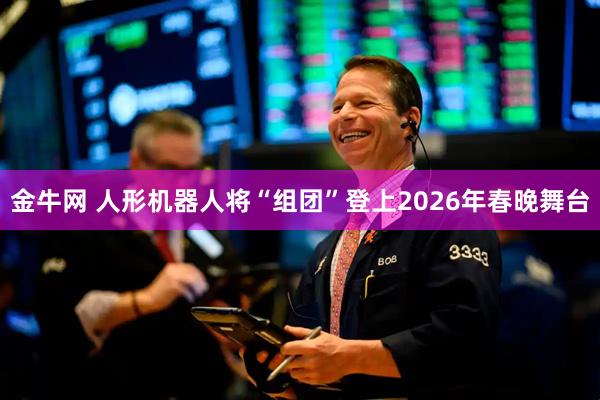 金牛网 人形机器人将“组团”登上2026年春晚舞台