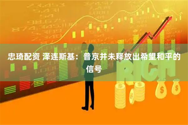 忠琦配资 泽连斯基：普京并未释放出希望和平的信号