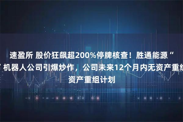 速盈所 股价狂飙超200%停牌核查！胜通能源“易主”机器人公司引爆炒作，公司未来12个月内无资产重组计划