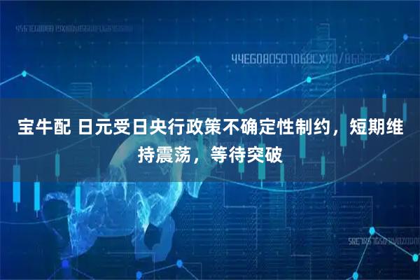 宝牛配 日元受日央行政策不确定性制约，短期维持震荡，等待突破