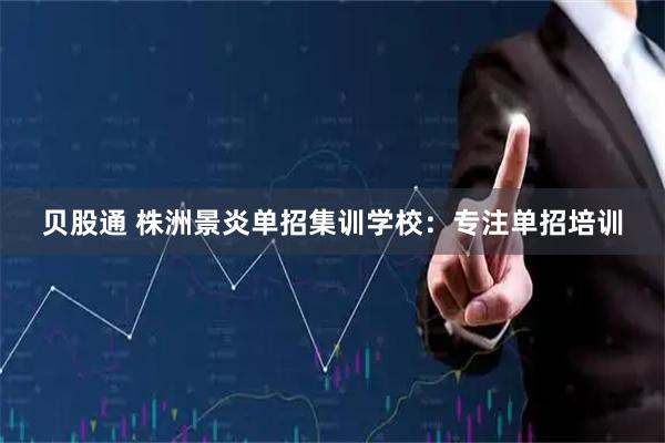 贝股通 株洲景炎单招集训学校：专注单招培训