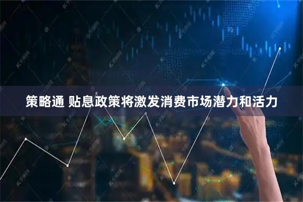 策略通 贴息政策将激发消费市场潜力和活力