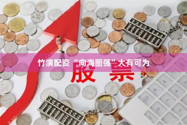 竹演配资 “向海图强”大有可为