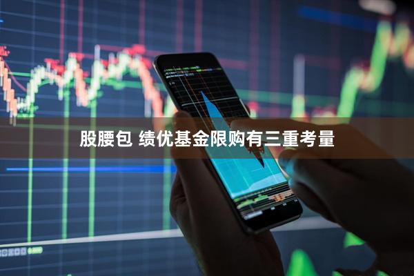 股腰包 绩优基金限购有三重考量