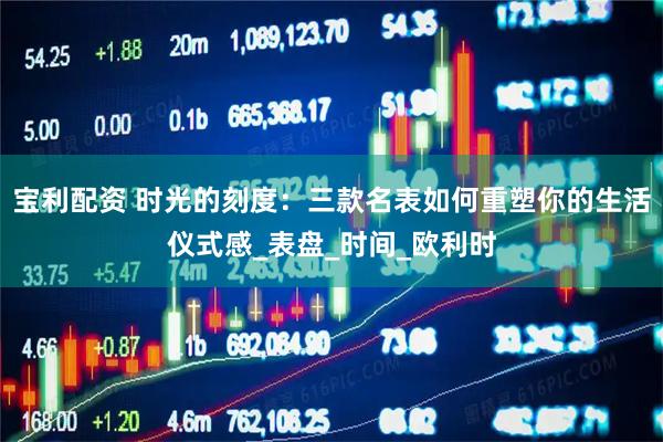 宝利配资 时光的刻度：三款名表如何重塑你的生活仪式感_表盘_时间_欧利时