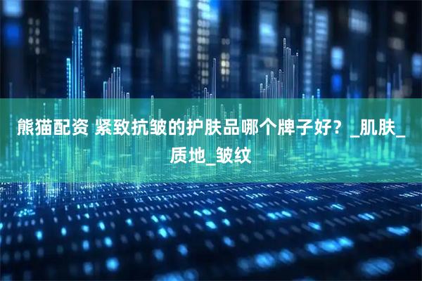 熊猫配资 紧致抗皱的护肤品哪个牌子好？_肌肤_质地_皱纹