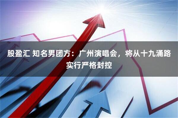 股盈汇 知名男团方：广州演唱会，将从十九涌路实行严格封控